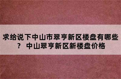 求给说下中山市翠亨新区楼盘有哪些？ 中山翠亨新区新楼盘价格